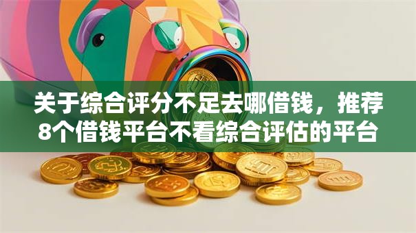 关于综合评分不足去哪借钱，推荐8个借钱平台不看综合评估的平台给你