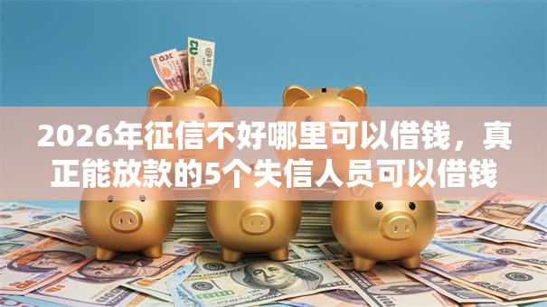 2026年征信不好哪里可以借钱，真正能放款的5个失信人员可以借钱的网贷软件推荐