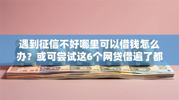 遇到征信不好哪里可以借钱怎么办？或可尝试这6个网贷借遍了都拒绝去借款平台借钱