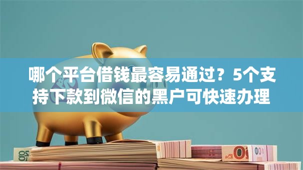 哪个平台借钱最容易通过？5个支持下款到微信的黑户可快速办理小额贷款业务的app