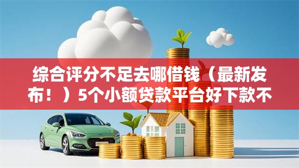 综合评分不足去哪借钱（最新发布！）5个小额贷款平台好下款不看征信