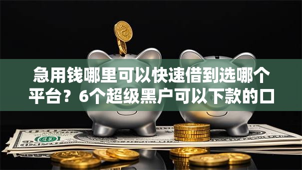 急用钱哪里可以快速借到选哪个平台？6个超级黑户可以下款的口子推荐