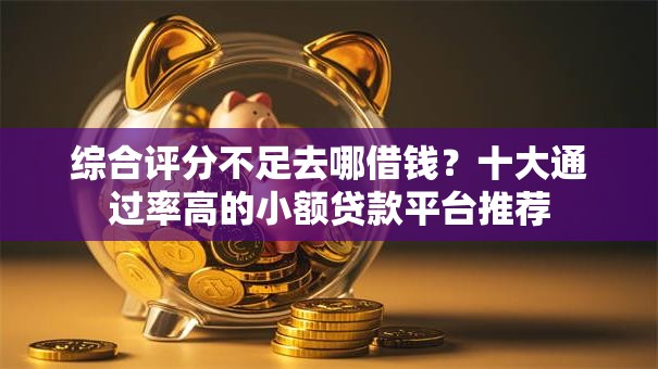 综合评分不足去哪借钱？十大通过率高的小额贷款平台推荐