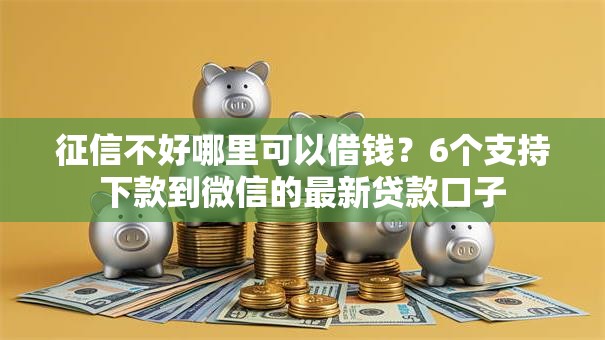征信不好哪里可以借钱？6个支持下款到微信的最新贷款口子