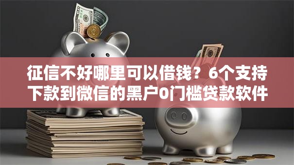 征信不好哪里可以借钱?6个支持下款到微信的黑户0门槛贷款软件 征信不好哪里可以借钱?6个支持下款到微信的黑户0门槛贷款软件