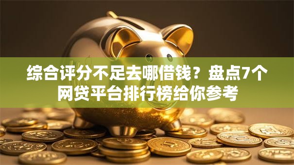 综合评分不足去哪借钱？盘点7个网贷平台排行榜给你参考