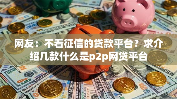 网友：不看征信的贷款平台？求介绍几款什么是p2p网贷平台