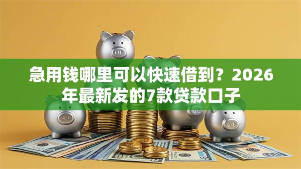 急用钱哪里可以快速借到？2026年最新发的7款贷款口子