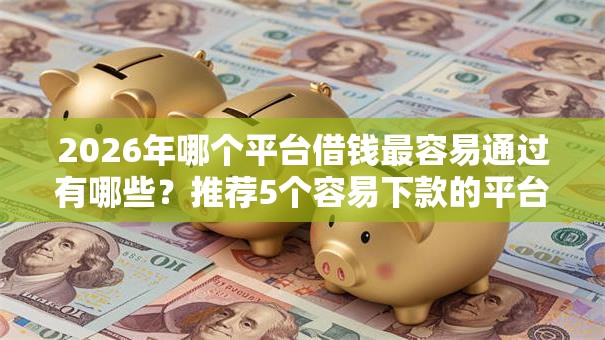 2026年哪个平台借钱最容易通过有哪些？推荐5个容易下款的平台