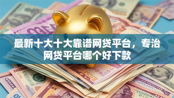 最新十大十大靠谱网贷平台,专治网贷平台哪个好下款 最新十大十大靠谱网贷平台,专治网贷平台哪个好下款