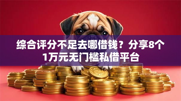 综合评分不足去哪借钱？分享8个1万元无门槛私借平台