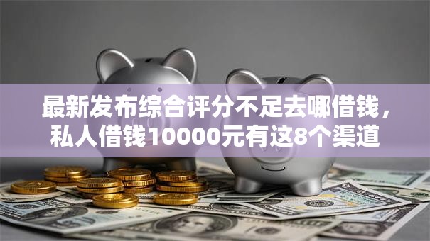 最新发布综合评分不足去哪借钱,私人借钱10000元有这8个渠道 最新发布综合评分不足去哪借钱,私人借钱10000元有这8个渠道
