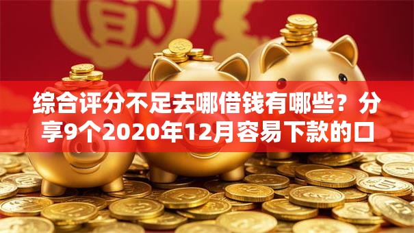 综合评分不足去哪借钱有哪些？分享9个2020年12月容易下款的口子