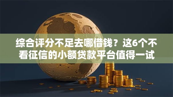 综合评分不足去哪借钱？这6个不看征信的小额贷款平台值得一试