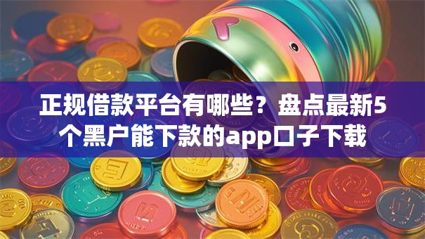 正规借款平台有哪些？盘点最新5个黑户能下款的app口子下载