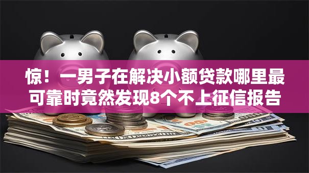 惊！一男子在解决小额贷款哪里最可靠时竟然发现8个不上征信报告的贷款软件，事后分享了出来