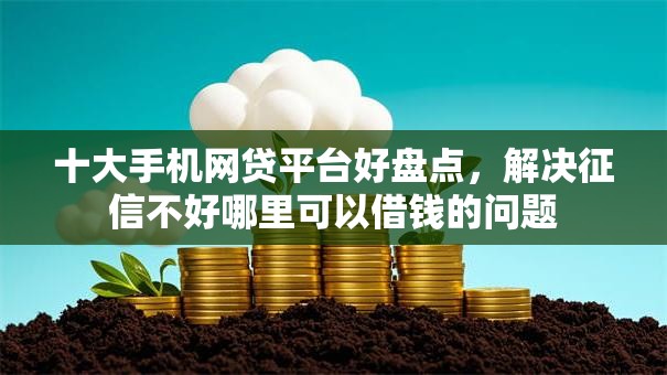 十大手机网贷平台好盘点，解决征信不好哪里可以借钱的问题