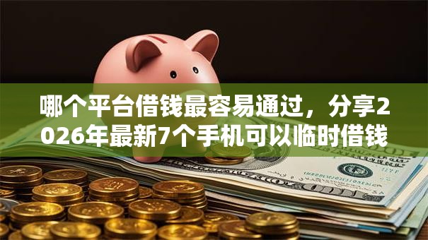 哪个平台借钱最容易通过，分享2026年最新7个手机可以临时借钱的口子