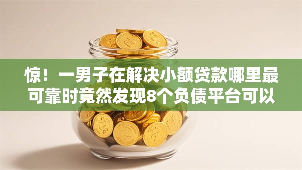 惊！一男子在解决小额贷款哪里最可靠时竟然发现8个负债平台可以借钱，事后分享了出来