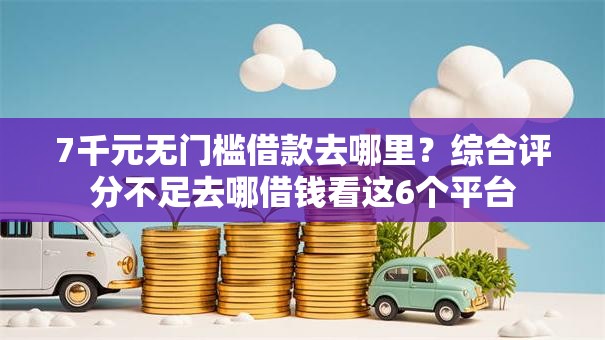 7千元无门槛借款去哪里？综合评分不足去哪借钱看这6个平台