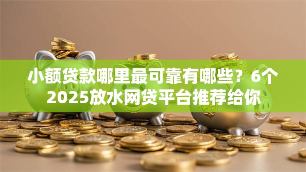 小额贷款哪里最可靠有哪些？6个2025放水网贷平台推荐给你