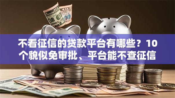 不看征信的贷款平台有哪些？10个貌似免审批、平台能不查征信直接看出来借款额度合集