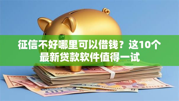 征信不好哪里可以借钱？这10个最新贷款软件值得一试
