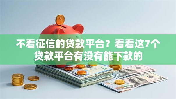 不看征信的贷款平台？看看这7个贷款平台有没有能下款的