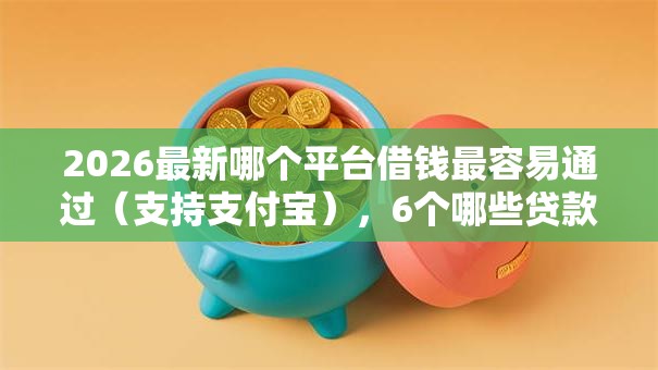 2026最新哪个平台借钱最容易通过（支持支付宝），6个哪些贷款平台容易下款无私分享