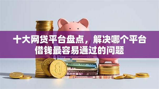 十大网贷平台盘点，解决哪个平台借钱最容易通过的问题