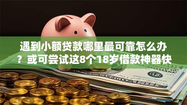 遇到小额贷款哪里最可靠怎么办？或可尝试这8个18岁借款神器快速下款软件