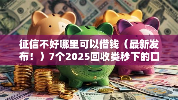征信不好哪里可以借钱（最新发布！）7个2025回收类秒下的口子
