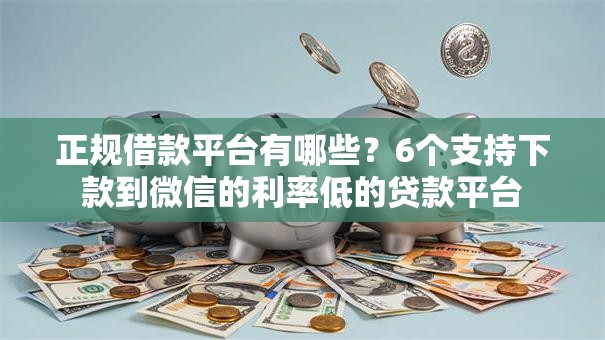 正规借款平台有哪些？6个支持下款到微信的利率低的贷款平台