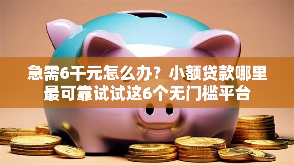 急需6千元怎么办?小额贷款哪里最可靠试试这6个无门槛平台 急需6千元怎么办?小额贷款哪里最可靠试试这6个无门槛平台