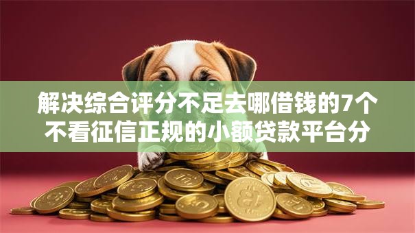 解决综合评分不足去哪借钱的7个不看征信正规的小额贷款平台分享