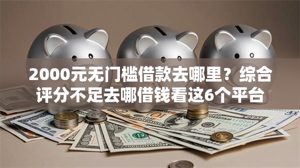 2000元无门槛借款去哪里？综合评分不足去哪借钱看这6个平台