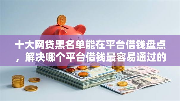 十大网贷黑名单能在平台借钱盘点,解决哪个平台借钱最容易通过的问题 十大网贷黑名单能在平台借钱盘点,解决哪个平台借钱最容易通过的问题