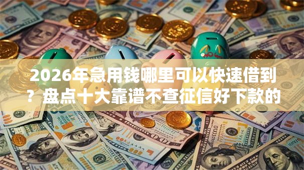 2026年急用钱哪里可以快速借到?盘点十大靠谱不查征信好下款的网贷平台 2026年急用钱哪里可以快速借到?盘点十大靠谱不查征信好下款的网贷平台