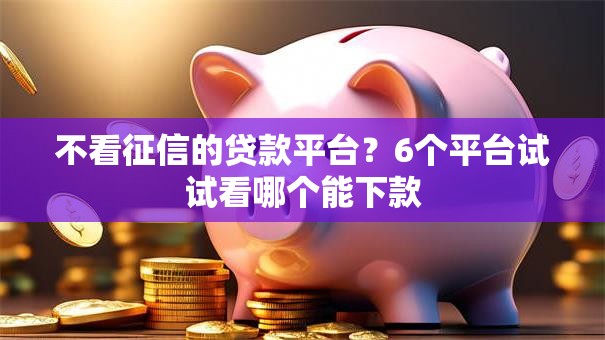 不看征信的贷款平台?6个平台试试看哪个能下款 不看征信的贷款平台?6个平台试试看哪个能下款