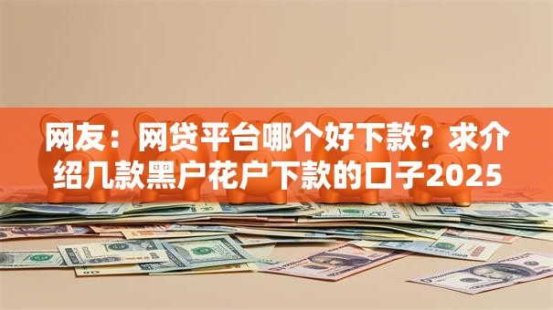 网友：网贷平台哪个好下款？求介绍几款黑户花户下款的口子2025