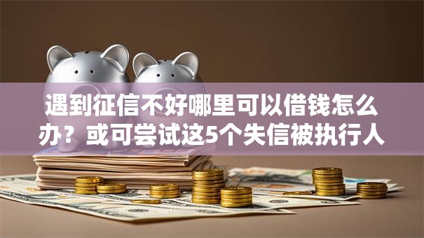 遇到征信不好哪里可以借钱怎么办?或可尝试这5个失信被执行人网贷口子 遇到征信不好哪里可以借钱怎么办?或可尝试这5个失信被执行人网贷口子