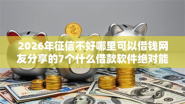 2026年征信不好哪里可以借钱网友分享的7个什么借款软件绝对能借到钱我觉得不错！
