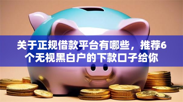 关于正规借款平台有哪些，推荐6个无视黑白户的下款口子给你