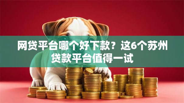 网贷平台哪个好下款?这6个苏州贷款平台值得一试 网贷平台哪个好下款?这6个苏州贷款平台值得一试