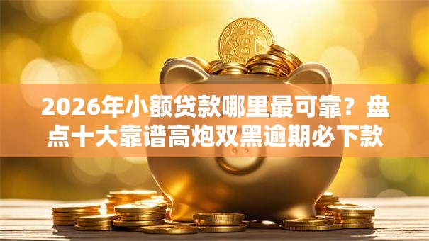 2026年小额贷款哪里最可靠？盘点十大靠谱高炮双黑逾期必下款平台