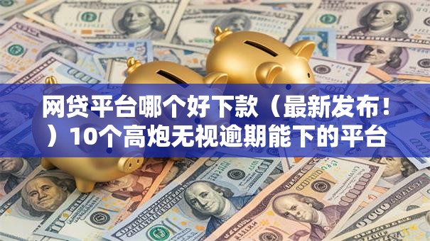 网贷平台哪个好下款(最新发布!)10个高炮无视逾期能下的平台 网贷平台哪个好下款(最新发布!)10个高炮无视逾期能下的平台