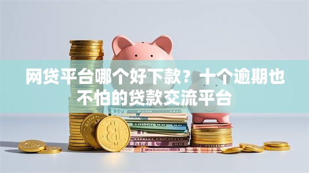 网贷平台哪个好下款?十个逾期也不怕的贷款交流平台 网贷平台哪个好下款?十个逾期也不怕的贷款交流平台