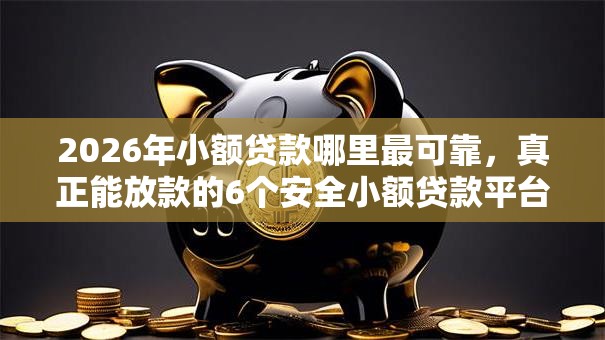 2026年小额贷款哪里最可靠，真正能放款的6个安全小额贷款平台推荐