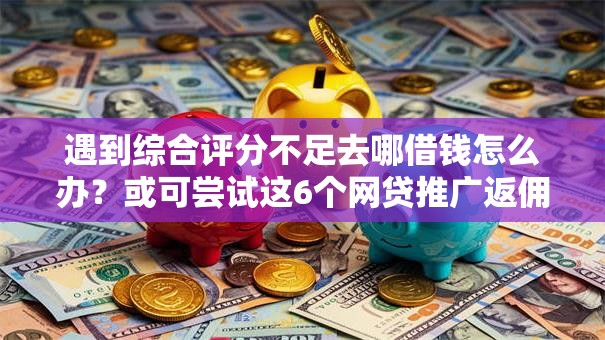 遇到综合评分不足去哪借钱怎么办？或可尝试这6个网贷推广返佣平台