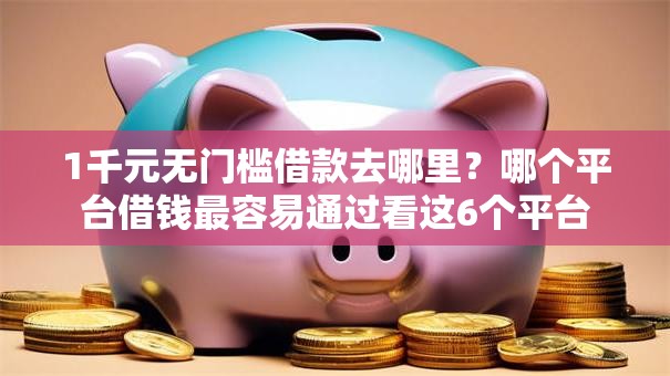 1千元无门槛借款去哪里?哪个平台借钱最容易通过看这6个平台 1千元无门槛借款去哪里?哪个平台借钱最容易通过看这6个平台